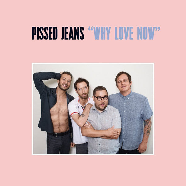 PISSED JEANS  - WHY LOVE NOW